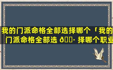 我的门派命格全部选择哪个「我的门派命格全部选 🌷 择哪个职业」